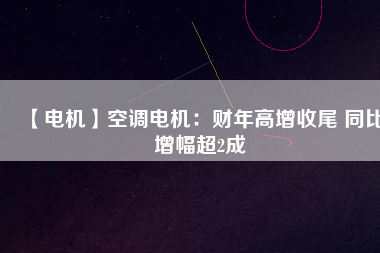 【電機(jī)】空調(diào)電機(jī)：財年高增收尾 同比增幅超2成
          