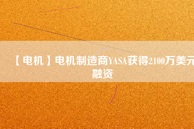 【電機(jī)】電機(jī)制造商YASA獲得2100萬美元融資
          