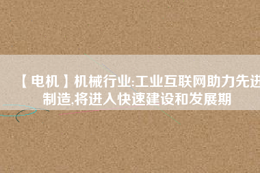 【電機】機械行業(yè):工業(yè)互聯(lián)網(wǎng)助力先進制造,將進入快速建設(shè)和發(fā)展期
          