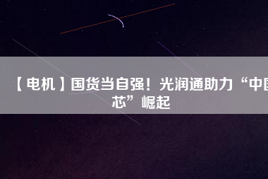 【電機】國貨當自強！光潤通助力“中國芯”崛起
          