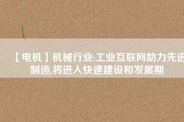 【電機】機械行業(yè):工業(yè)互聯(lián)網(wǎng)助力先進制造,將進入快速建設(shè)和發(fā)展期
          