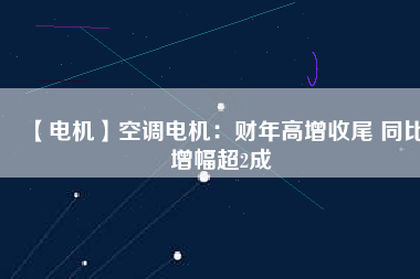 【電機(jī)】空調(diào)電機(jī)：財年高增收尾 同比增幅超2成
          