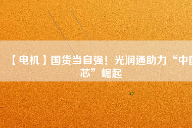 【電機】國貨當自強！光潤通助力“中國芯”崛起
          
