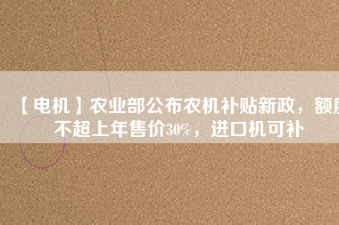 【電機(jī)】農(nóng)業(yè)部公布農(nóng)機(jī)補(bǔ)貼新政，額度不超上年售價30%，進(jìn)口機(jī)可補(bǔ)
          