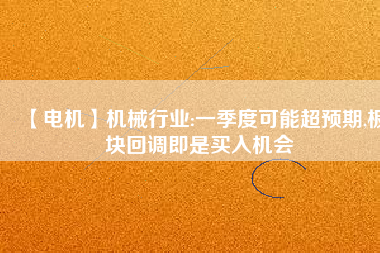 【電機】機械行業(yè):一季度可能超預期,板塊回調(diào)即是買入機會
          