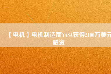【電機(jī)】電機(jī)制造商YASA獲得2100萬美元融資
          