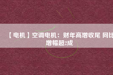 【電機(jī)】空調(diào)電機(jī)：財年高增收尾 同比增幅超2成
          