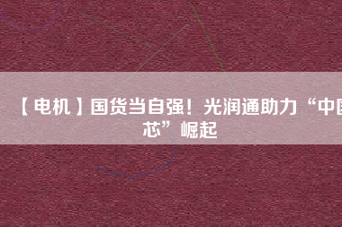 【電機】國貨當自強！光潤通助力“中國芯”崛起
          