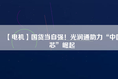 【電機】國貨當自強！光潤通助力“中國芯”崛起
          
