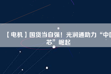 【電機】國貨當自強！光潤通助力“中國芯”崛起
          