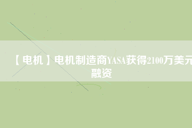 【電機(jī)】電機(jī)制造商YASA獲得2100萬美元融資
          