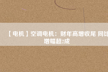 【電機(jī)】空調(diào)電機(jī)：財年高增收尾 同比增幅超2成
          