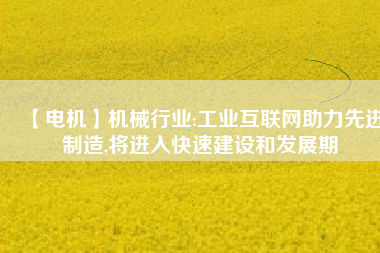 【電機】機械行業(yè):工業(yè)互聯(lián)網(wǎng)助力先進制造,將進入快速建設(shè)和發(fā)展期
          