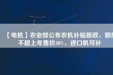 【電機(jī)】農(nóng)業(yè)部公布農(nóng)機(jī)補(bǔ)貼新政，額度不超上年售價30%，進(jìn)口機(jī)可補(bǔ)
          