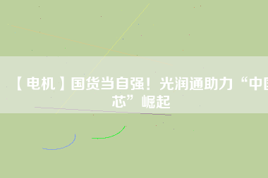 【電機】國貨當自強！光潤通助力“中國芯”崛起
          
