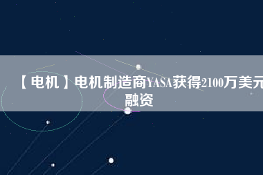【電機(jī)】電機(jī)制造商YASA獲得2100萬美元融資
          