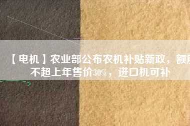 【電機(jī)】農(nóng)業(yè)部公布農(nóng)機(jī)補(bǔ)貼新政，額度不超上年售價30%，進(jìn)口機(jī)可補(bǔ)
          