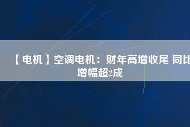 【電機(jī)】空調(diào)電機(jī)：財年高增收尾 同比增幅超2成
          