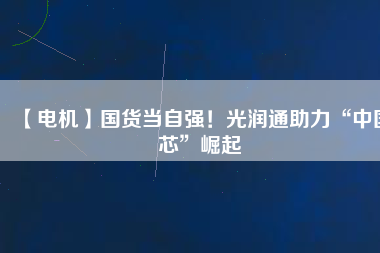 【電機】國貨當自強！光潤通助力“中國芯”崛起
          