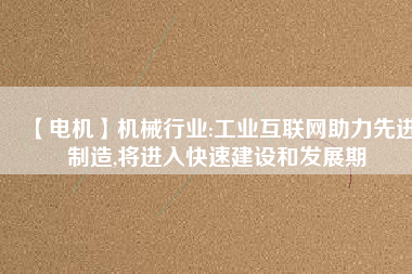 【電機】機械行業(yè):工業(yè)互聯(lián)網(wǎng)助力先進制造,將進入快速建設(shè)和發(fā)展期
          