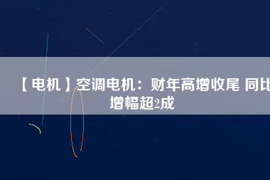 【電機(jī)】空調(diào)電機(jī)：財年高增收尾 同比增幅超2成
          
