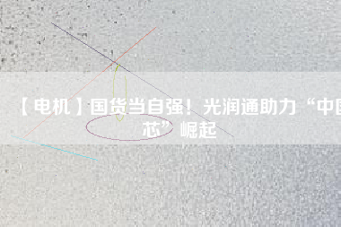 【電機】國貨當自強！光潤通助力“中國芯”崛起
          