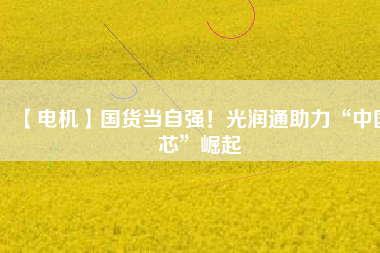 【電機】國貨當自強！光潤通助力“中國芯”崛起
          