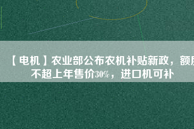 【電機(jī)】農(nóng)業(yè)部公布農(nóng)機(jī)補(bǔ)貼新政，額度不超上年售價30%，進(jìn)口機(jī)可補(bǔ)
          
