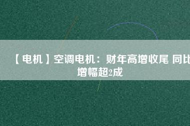 【電機(jī)】空調(diào)電機(jī)：財年高增收尾 同比增幅超2成
          
