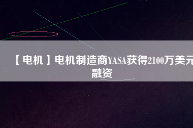 【電機(jī)】電機(jī)制造商YASA獲得2100萬美元融資
          