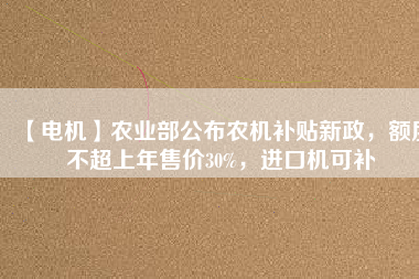 【電機(jī)】農(nóng)業(yè)部公布農(nóng)機(jī)補(bǔ)貼新政，額度不超上年售價30%，進(jìn)口機(jī)可補(bǔ)
          