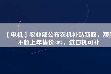 【電機(jī)】農(nóng)業(yè)部公布農(nóng)機(jī)補(bǔ)貼新政，額度不超上年售價30%，進(jìn)口機(jī)可補(bǔ)
          