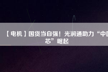 【電機】國貨當自強！光潤通助力“中國芯”崛起
          