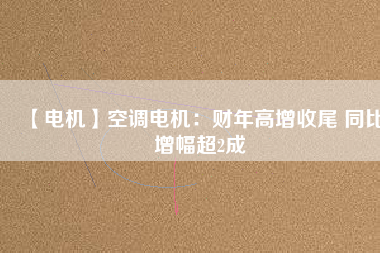 【電機(jī)】空調(diào)電機(jī)：財年高增收尾 同比增幅超2成
          