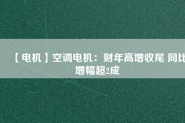 【電機(jī)】空調(diào)電機(jī)：財年高增收尾 同比增幅超2成
          