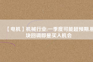 【電機】機械行業(yè):一季度可能超預期,板塊回調(diào)即是買入機會
          