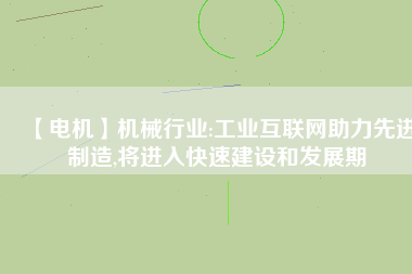 【電機】機械行業(yè):工業(yè)互聯(lián)網(wǎng)助力先進制造,將進入快速建設(shè)和發(fā)展期
          