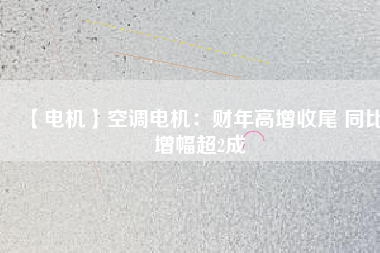 【電機(jī)】空調(diào)電機(jī)：財年高增收尾 同比增幅超2成
          