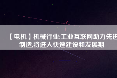 【電機】機械行業(yè):工業(yè)互聯(lián)網(wǎng)助力先進制造,將進入快速建設(shè)和發(fā)展期
          