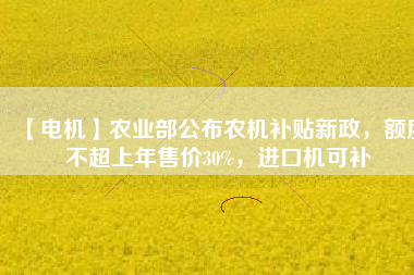 【電機(jī)】農(nóng)業(yè)部公布農(nóng)機(jī)補(bǔ)貼新政，額度不超上年售價30%，進(jìn)口機(jī)可補(bǔ)
          