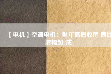【電機(jī)】空調(diào)電機(jī)：財年高增收尾 同比增幅超2成
          