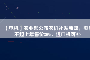 【電機(jī)】農(nóng)業(yè)部公布農(nóng)機(jī)補(bǔ)貼新政，額度不超上年售價30%，進(jìn)口機(jī)可補(bǔ)
          