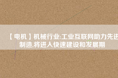 【電機】機械行業(yè):工業(yè)互聯(lián)網(wǎng)助力先進制造,將進入快速建設(shè)和發(fā)展期
          