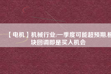 【電機】機械行業(yè):一季度可能超預期,板塊回調(diào)即是買入機會
          