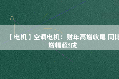 【電機(jī)】空調(diào)電機(jī)：財年高增收尾 同比增幅超2成
          