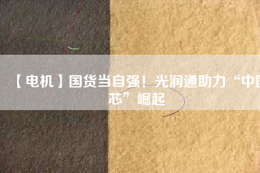【電機】國貨當自強！光潤通助力“中國芯”崛起
          
