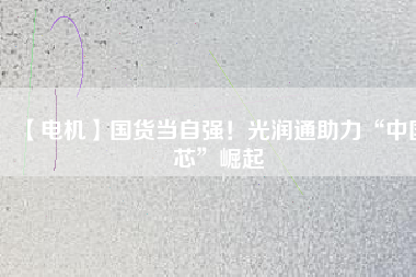 【電機】國貨當自強！光潤通助力“中國芯”崛起
          