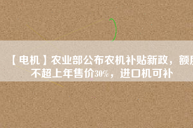 【電機(jī)】農(nóng)業(yè)部公布農(nóng)機(jī)補(bǔ)貼新政，額度不超上年售價30%，進(jìn)口機(jī)可補(bǔ)
          