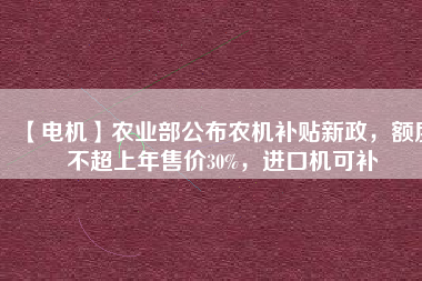 【電機(jī)】農(nóng)業(yè)部公布農(nóng)機(jī)補(bǔ)貼新政，額度不超上年售價30%，進(jìn)口機(jī)可補(bǔ)
          