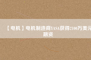 【電機(jī)】電機(jī)制造商YASA獲得2100萬美元融資
          